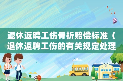 退休返聘工傷骨折賠償標準（退休返聘工傷的有關規(guī)定處理）