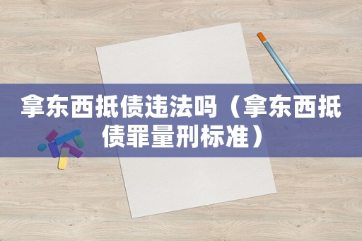 拿東西抵債違法嗎（拿東西抵債罪量刑標(biāo)準(zhǔn)）