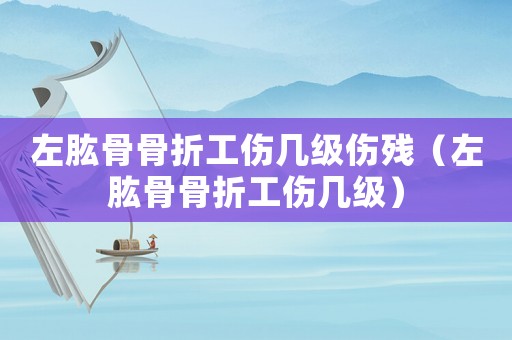 左肱骨骨折工傷幾級傷殘（左肱骨骨折工傷幾級）