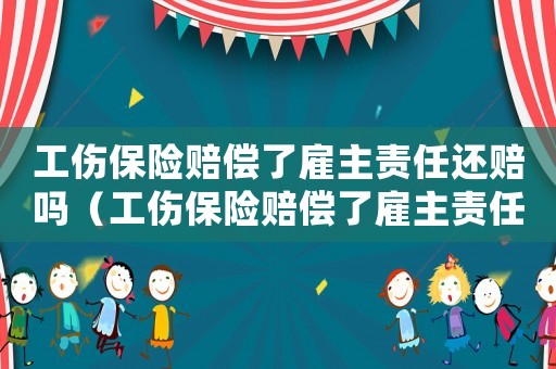 工傷保險(xiǎn)賠償了雇主責(zé)任還賠嗎（工傷保險(xiǎn)賠償了雇主責(zé)任還賠嗎）