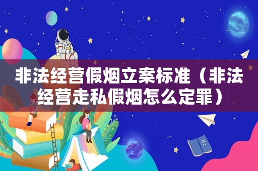 非法經(jīng)營假煙立案標(biāo)準(zhǔn)（非法經(jīng)營走私假煙怎么定罪）