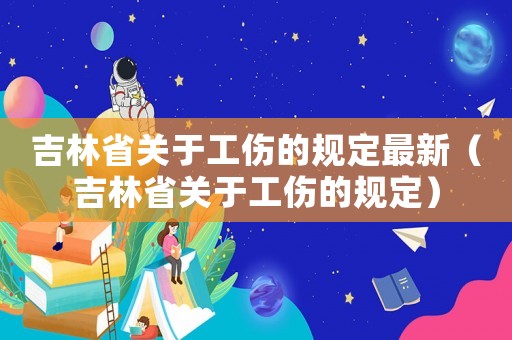 吉林省關(guān)于工傷的規(guī)定最新（吉林省關(guān)于工傷的規(guī)定）