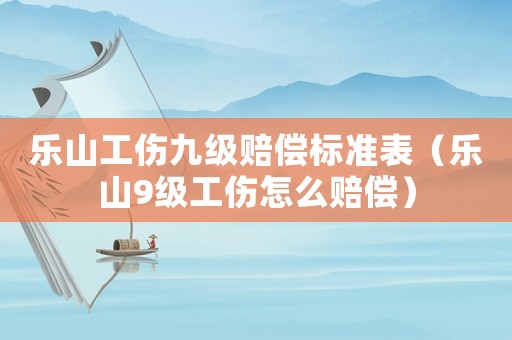 樂山工傷九級賠償標準表（樂山9級工傷怎么賠償）
