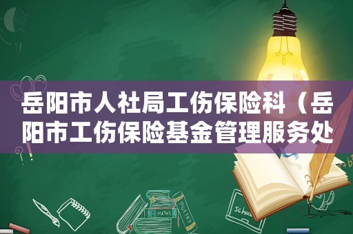岳陽市人社局工傷保險(xiǎn)科（岳陽市工傷保險(xiǎn)基金管理服務(wù)處）