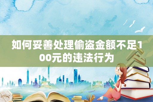 如何妥善處理偷盜金額不足100元的違法行為