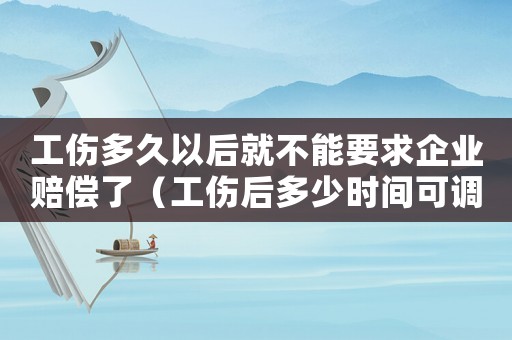 工傷多久以后就不能要求企業(yè)賠償了（工傷后多少時間可調(diào)崗）