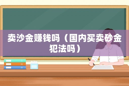 賣沙金賺錢嗎（國內(nèi)買賣砂金犯法嗎）