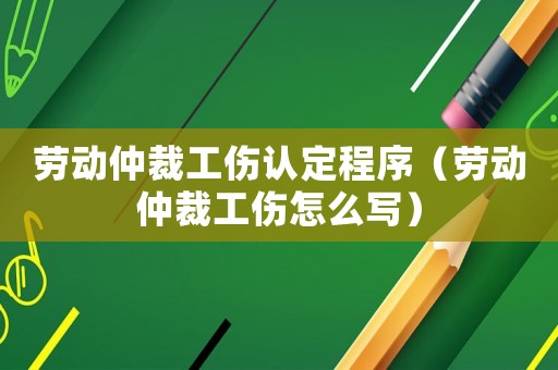 勞動仲裁工傷認定程序（勞動仲裁工傷怎么寫）