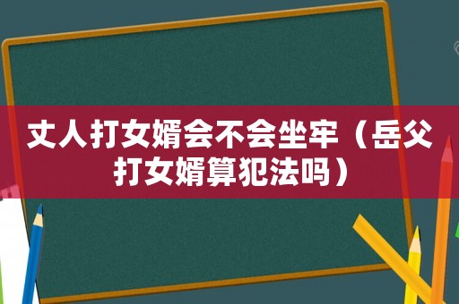 丈人打女婿會(huì)不會(huì)坐牢（岳父打女婿算犯法嗎）
