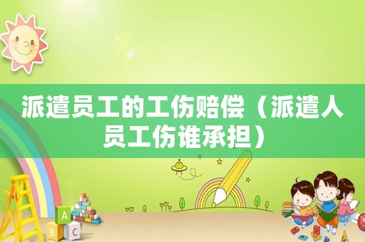 派遣員工的工傷賠償（派遣人員工傷誰承擔）