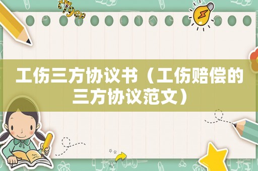 工傷三方協(xié)議書（工傷賠償?shù)娜絽f(xié)議范文）