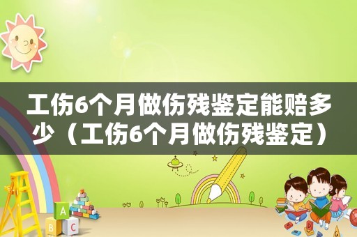 工傷6個(gè)月做傷殘鑒定能賠多少（工傷6個(gè)月做傷殘鑒定）