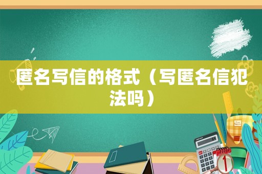匿名寫(xiě)信的格式（寫(xiě)匿名信犯法嗎）