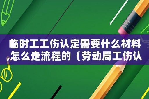臨時(shí)工工傷認(rèn)定需要什么材料,怎么走流程的（勞動(dòng)局工傷認(rèn)定臨時(shí)工）