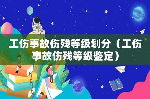 工傷事故傷殘等級劃分（工傷事故傷殘等級鑒定）