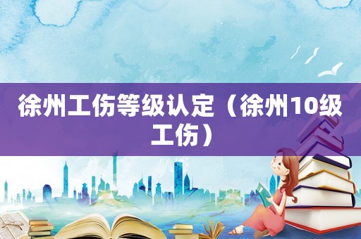 徐州工傷等級(jí)認(rèn)定（徐州10級(jí)工傷）
