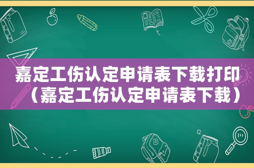 嘉定工傷認(rèn)定申請(qǐng)表下載打印（嘉定工傷認(rèn)定申請(qǐng)表下載）