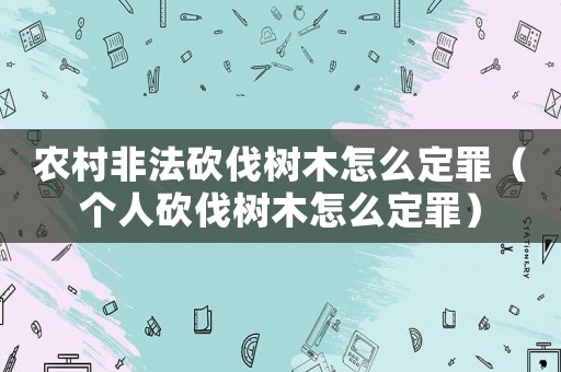 農(nóng)村非法砍伐樹木怎么定罪（個人砍伐樹木怎么定罪）