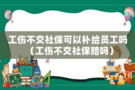 工傷不交社保可以補給員工嗎（工傷不交社保賠嗎）
