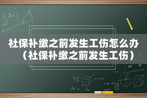 社保補(bǔ)繳之前發(fā)生工傷怎么辦（社保補(bǔ)繳之前發(fā)生工傷）