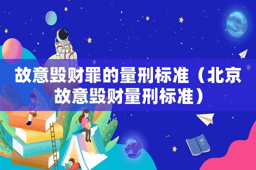 故意毀財(cái)罪的量刑標(biāo)準(zhǔn)（北京故意毀財(cái)量刑標(biāo)準(zhǔn)）