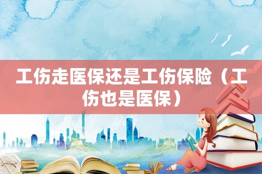 工傷走醫(yī)保還是工傷保險（工傷也是醫(yī)保）