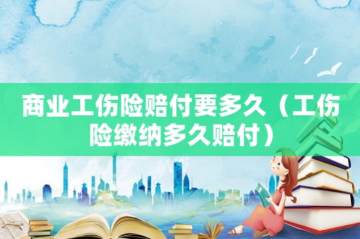 商業(yè)工傷險(xiǎn)賠付要多久（工傷險(xiǎn)繳納多久賠付）