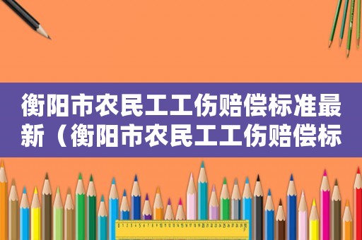 衡陽市農(nóng)民工工傷賠償標(biāo)準(zhǔn)最新（衡陽市農(nóng)民工工傷賠償標(biāo)準(zhǔn)）