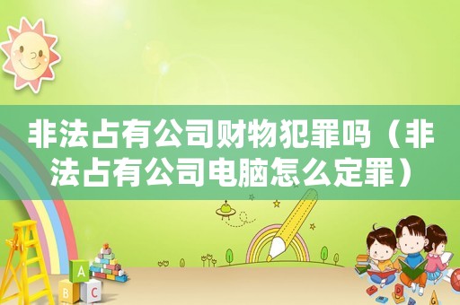 非法占有公司財(cái)物犯罪嗎（非法占有公司電腦怎么定罪）