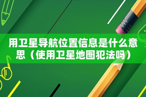 用衛(wèi)星導航位置信息是什么意思（使用衛(wèi)星地圖犯法嗎）