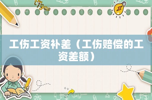 工傷工資補(bǔ)差（工傷賠償?shù)墓べY差額）