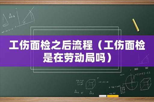 工傷面檢之后流程（工傷面檢是在勞動(dòng)局嗎）