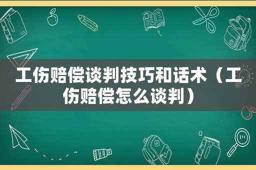 工傷賠償談判技巧和話術(shù)（工傷賠償怎么談判）
