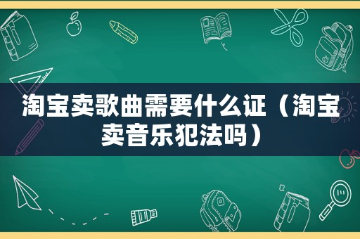 淘寶賣歌曲需要什么證（淘寶賣音樂(lè)犯法嗎）