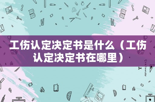 工傷認定決定書是什么（工傷認定決定書在哪里）