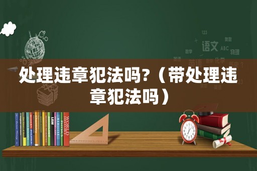 處理違章犯法嗎?（帶處理違章犯法嗎）