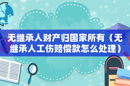 無繼承人財(cái)產(chǎn)歸國家所有（無繼承人工傷賠償款怎么處理）