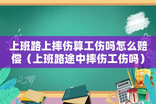 上班路上摔傷算工傷嗎怎么賠償（上班路途中摔傷工傷嗎）