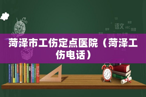 菏澤市工傷定點醫(yī)院（菏澤工傷電話）