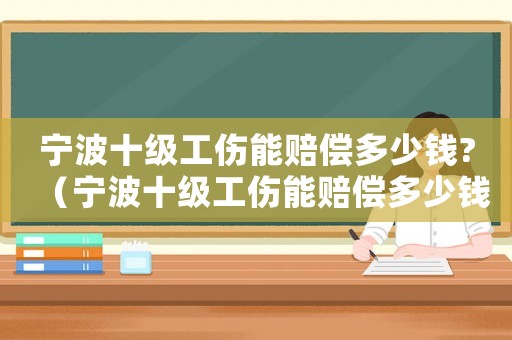 寧波十級(jí)工傷能賠償多少錢?（寧波十級(jí)工傷能賠償多少錢）