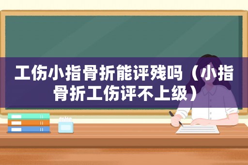 工傷小指骨折能評殘嗎（小指骨折工傷評不上級）