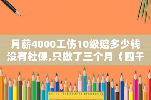 月薪4000工傷10級賠多少錢沒有社保,只做了三個月（四千一月工傷七級賠償）