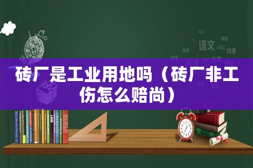 磚廠是工業(yè)用地嗎（磚廠非工傷怎么賠尚）