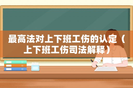 最高法對上下班工傷的認定（上下班工傷司法解釋）