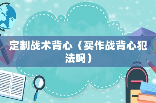 定制戰(zhàn)術背心（買作戰(zhàn)背心犯法嗎）