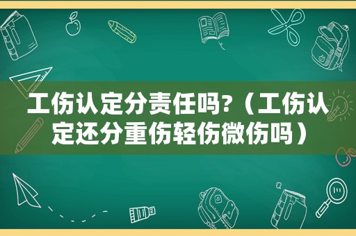 工傷認(rèn)定分責(zé)任嗎?（工傷認(rèn)定還分重傷輕傷微傷嗎）
