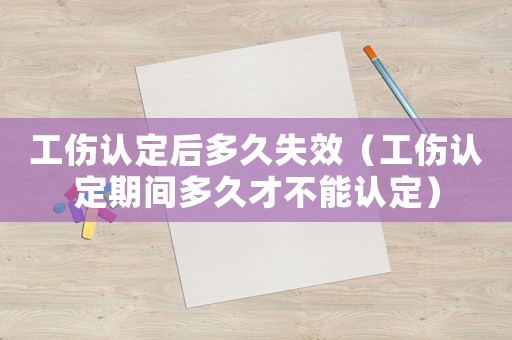 工傷認(rèn)定后多久失效（工傷認(rèn)定期間多久才不能認(rèn)定）