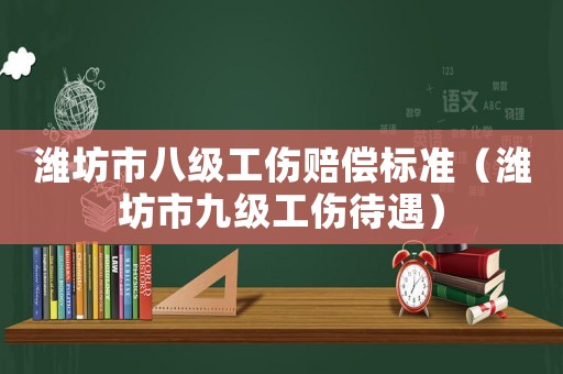 濰坊市八級工傷賠償標(biāo)準(zhǔn)（濰坊市九級工傷待遇）