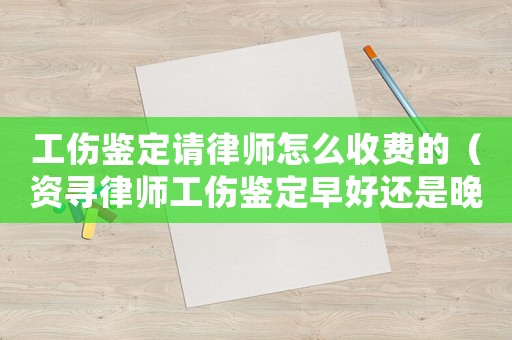 工傷鑒定請律師怎么收費的（資尋律師工傷鑒定早好還是晚好）