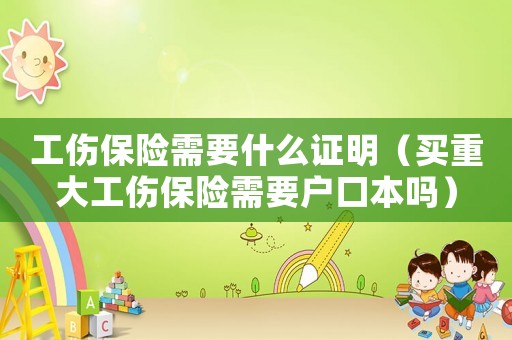 工傷保險(xiǎn)需要什么證明（買重大工傷保險(xiǎn)需要戶口本嗎）
